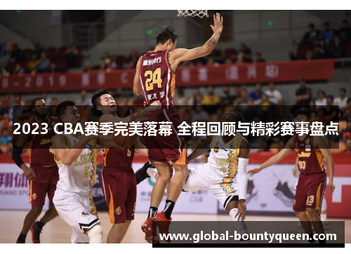 2023 CBA赛季完美落幕 全程回顾与精彩赛事盘点