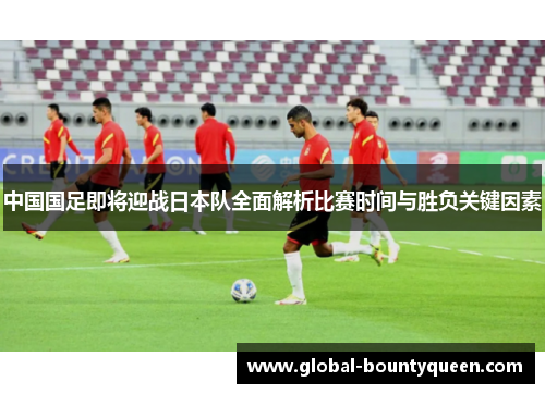 中国国足即将迎战日本队全面解析比赛时间与胜负关键因素