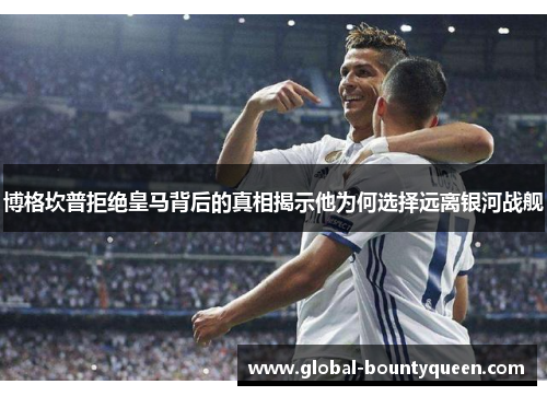 博格坎普拒绝皇马背后的真相揭示他为何选择远离银河战舰