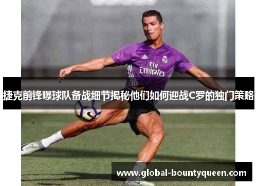 捷克前锋曝球队备战细节揭秘他们如何迎战C罗的独门策略