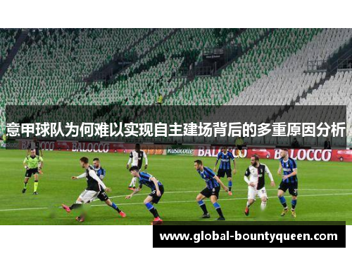 意甲球队为何难以实现自主建场背后的多重原因分析