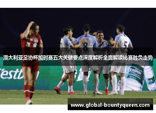 澳大利亚足协杯加时赛五大关键要点深度解析全面解读比赛胜负走势