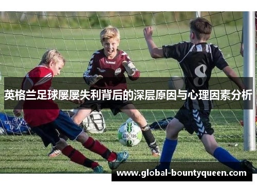 英格兰足球屡屡失利背后的深层原因与心理因素分析