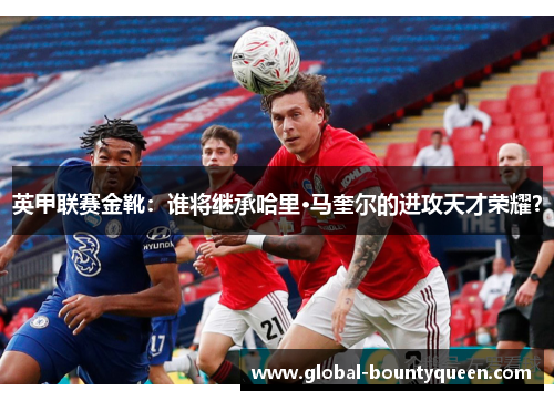 英甲联赛金靴：谁将继承哈里·马奎尔的进攻天才荣耀？