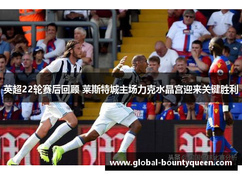 英超22轮赛后回顾 莱斯特城主场力克水晶宫迎来关键胜利 英超22轮赛后回顾 莱斯特城主场力克水晶宫迎来关键胜利