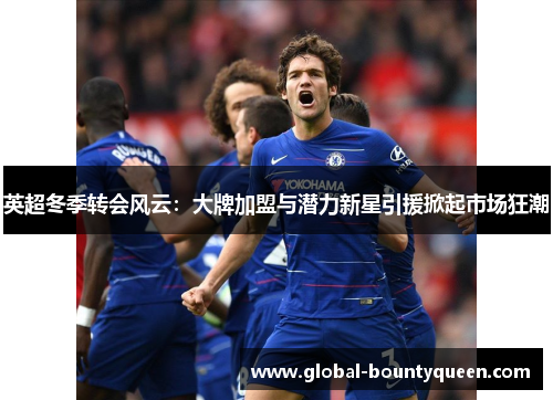 英超冬季转会风云:大牌加盟与潜力新星引援掀起市场狂潮 英超冬季转会风云:大牌加盟与潜力新星引援掀起市场狂潮
