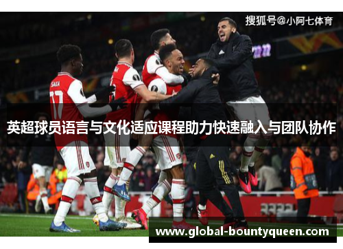 英超球员语言与文化适应课程助力快速融入与团队协作 英超球员语言与文化适应课程助力快速融入与团队协作