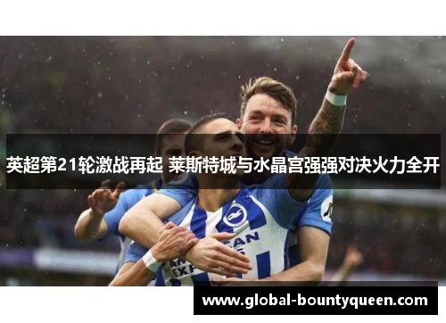 英超第21轮激战再起 莱斯特城与水晶宫强强对决火力全开 英超第21轮激战再起 莱斯特城与水晶宫强强对决火力全开