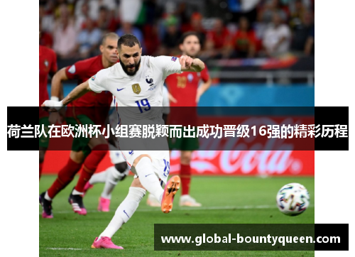 荷兰队在欧洲杯小组赛脱颖而出成功晋级16强的精彩历程 荷兰队在欧洲杯小组赛脱颖而出成功晋级16强的精彩历程