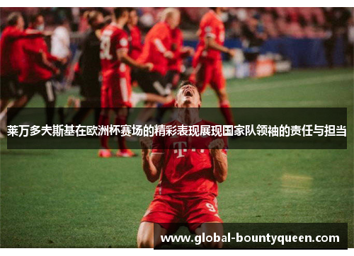 莱万多夫斯基在欧洲杯赛场的精彩表现展现国家队领袖的责任与担当 莱万多夫斯基在欧洲杯赛场的精彩表现展现国家队领袖的责任与担当
