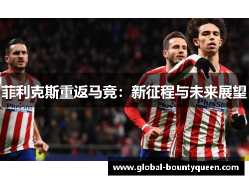 菲利克斯重返马竞：新征程与未来展望