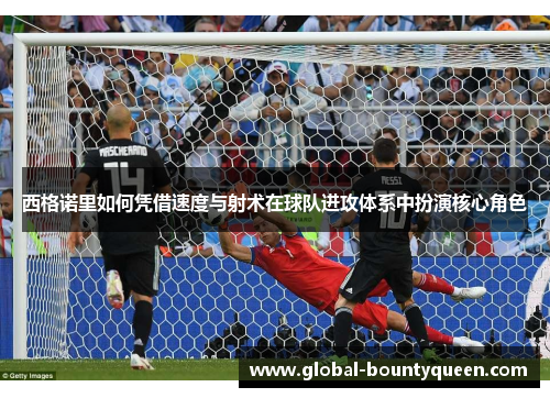 西格诺里如何凭借速度与射术在球队进攻体系中扮演核心角色 西格诺里如何凭借速度与射术在球队进攻体系中扮演核心角色