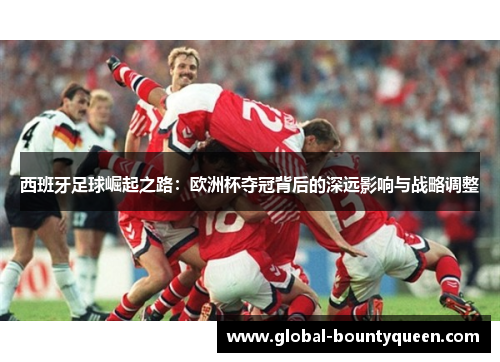 西班牙足球崛起之路：欧洲杯夺冠背后的深远影响与战略调整