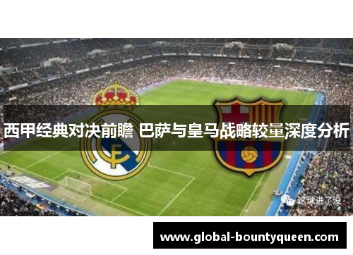 西甲经典对决前瞻 巴萨与皇马战略较量深度分析
