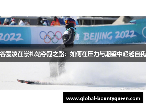 谷爱凌在崇礼站夺冠之路：如何在压力与期望中超越自我