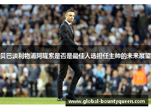 贝巴谈利物浦阿隆索是否是最佳人选担任主帅的未来展望