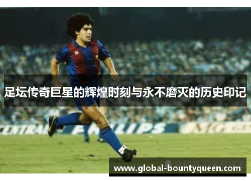 足坛传奇巨星的辉煌时刻与永不磨灭的历史印记