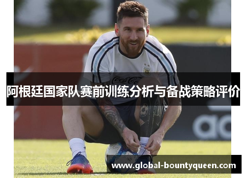阿根廷国家队赛前训练分析与备战策略评价