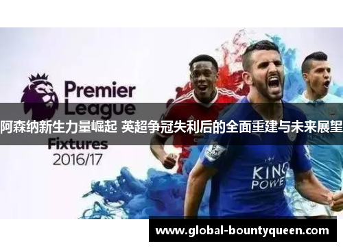 阿森纳新生力量崛起 英超争冠失利后的全面重建与未来展望