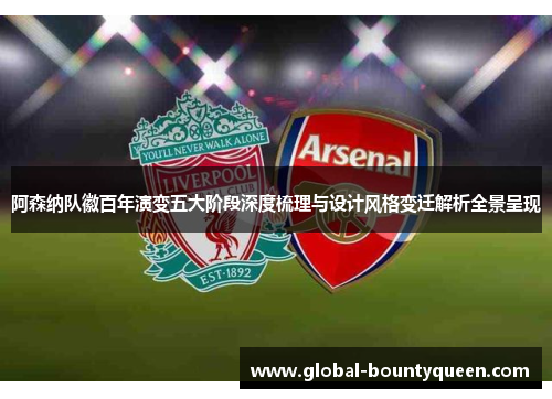 阿森纳队徽百年演变五大阶段深度梳理与设计风格变迁解析全景呈现