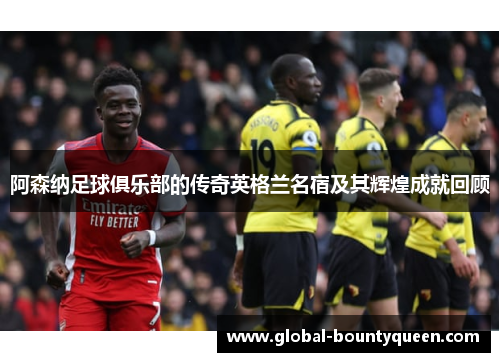 阿森纳足球俱乐部的传奇英格兰名宿及其辉煌成就回顾