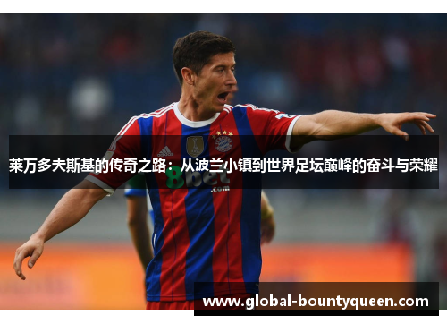 莱万多夫斯基的传奇之路：从波兰小镇到世界足坛巅峰的奋斗与荣耀