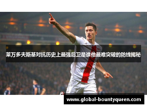 莱万多夫斯基对抗历史上最强后卫是谁他最难突破的防线揭秘