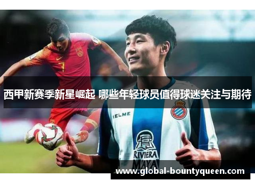 西甲新赛季新星崛起 哪些年轻球员值得球迷关注与期待
