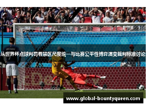 从世界杯点球判罚看禁区尺度统一与比赛公平性博弈演变裁判标准讨论