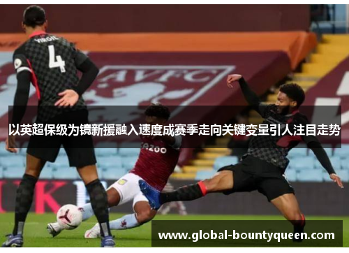 以英超保级为镜新援融入速度成赛季走向关键变量引人注目走势