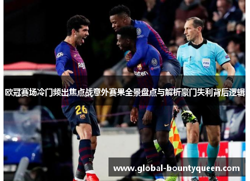 欧冠赛场冷门频出焦点战意外赛果全景盘点与解析豪门失利背后逻辑