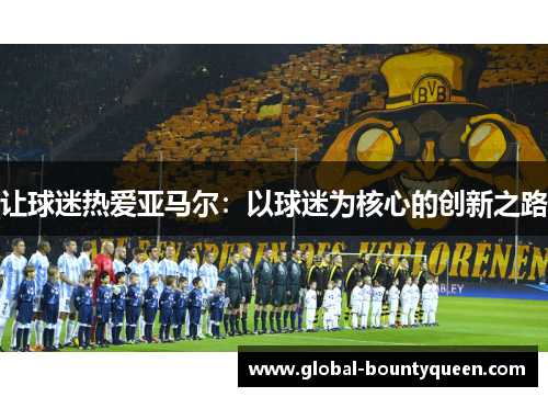 让球迷热爱亚马尔：以球迷为核心的创新之路