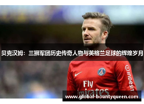 贝克汉姆：三狮军团历史传奇人物与英格兰足球的辉煌岁月