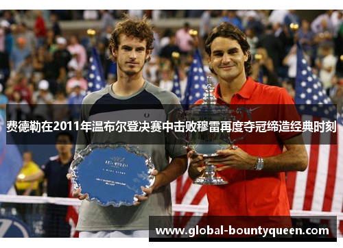 费德勒在2011年温布尔登决赛中击败穆雷再度夺冠缔造经典时刻