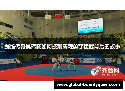 赛场传奇吴玮曦如何披荆斩棘勇夺桂冠背后的故事