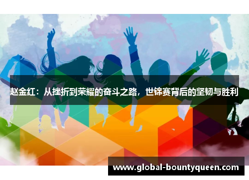 赵金红：从挫折到荣耀的奋斗之路，世锦赛背后的坚韧与胜利