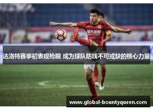 达洛特赛季初表现抢眼 成为球队防线不可或缺的核心力量