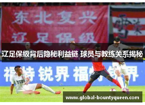辽足保级背后隐秘利益链 球员与教练关系揭秘