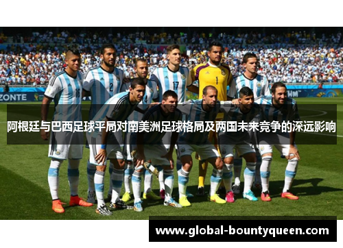 阿根廷与巴西足球平局对南美洲足球格局及两国未来竞争的深远影响