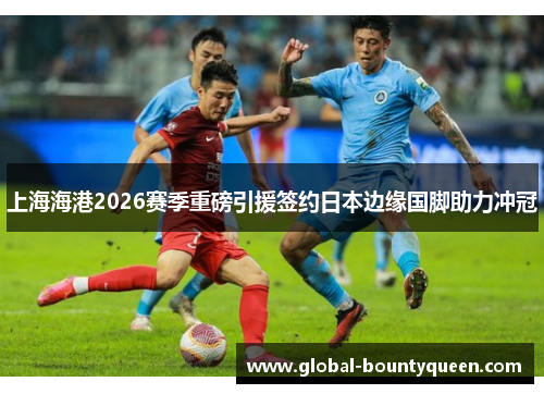 上海海港2026赛季重磅引援签约日本边缘国脚助力冲冠