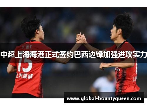 中超上海海港正式签约巴西边锋加强进攻实力