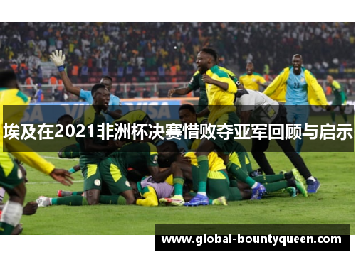 埃及在2021非洲杯决赛惜败夺亚军回顾与启示