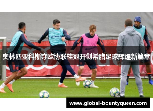 奥林匹亚科斯夺欧协联桂冠开创希腊足球辉煌新篇章 奥林匹亚科斯夺欧协联桂冠开创希腊足球辉煌新篇章