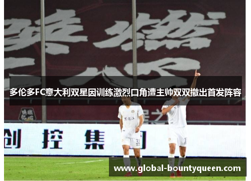 多伦多FC意大利双星因训练激烈口角遭主帅双双撤出首发阵容 多伦多FC意大利双星因训练激烈口角遭主帅双双撤出首发阵容