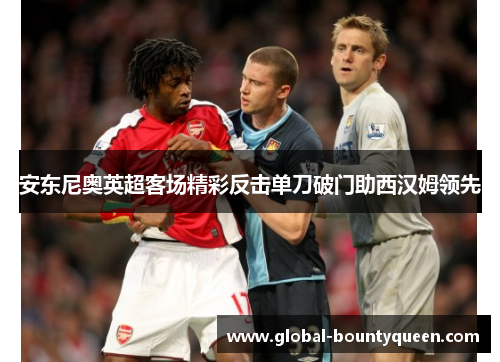 安东尼奥英超客场精彩反击单刀破门助西汉姆领先 安东尼奥英超客场精彩反击单刀破门助西汉姆领先