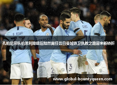 孔帕尼带队伯恩利降级后黯然离任昔日曼城铁卫执教之路迎来新转折 孔帕尼带队伯恩利降级后黯然离任昔日曼城铁卫执教之路迎来新转折