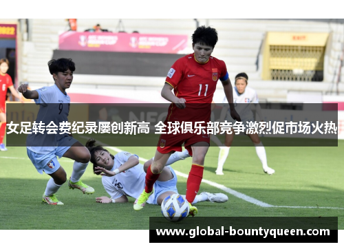 女足转会费纪录屡创新高 全球俱乐部竞争激烈促市场火热 女足转会费纪录屡创新高 全球俱乐部竞争激烈促市场火热