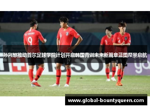 孙兴慜推动首尔足球学院计划开启韩国青训未来新篇章蓝图愿景启航 孙兴慜推动首尔足球学院计划开启韩国青训未来新篇章蓝图愿景启航