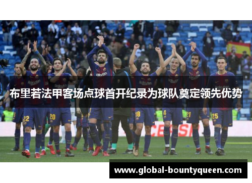 布里若法甲客场点球首开纪录为球队奠定领先优势 布里若法甲客场点球首开纪录为球队奠定领先优势