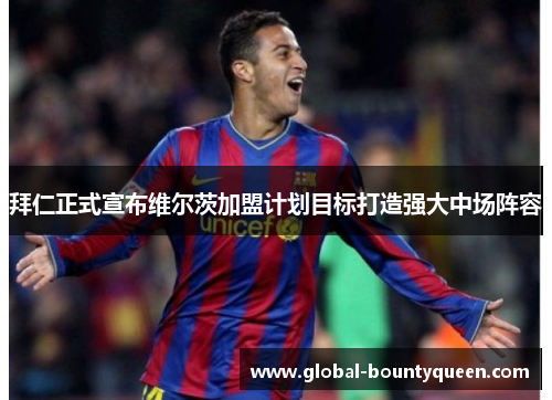 拜仁正式宣布维尔茨加盟计划目标打造强大中场阵容 拜仁正式宣布维尔茨加盟计划目标打造强大中场阵容